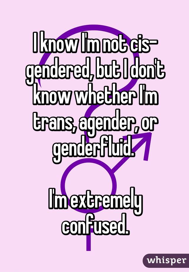 I Know I M Not Cis Gendered But I Don T Know Whether I M Trans Agender Or Genderfluid I M