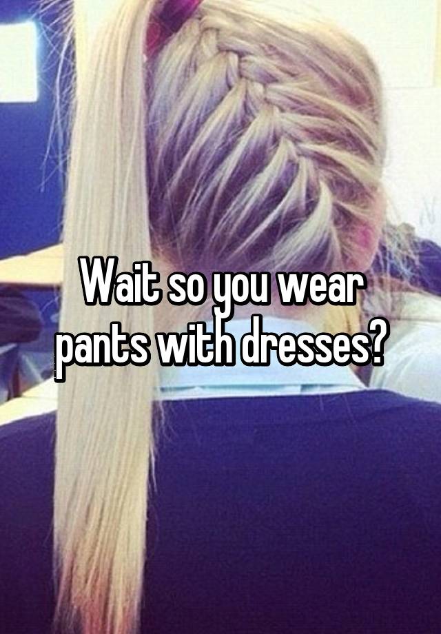 wait-so-you-wear-pants-with-dresses