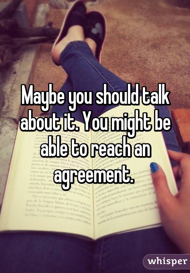 Maybe you should talk about it. You might be able to reach an agreement. 