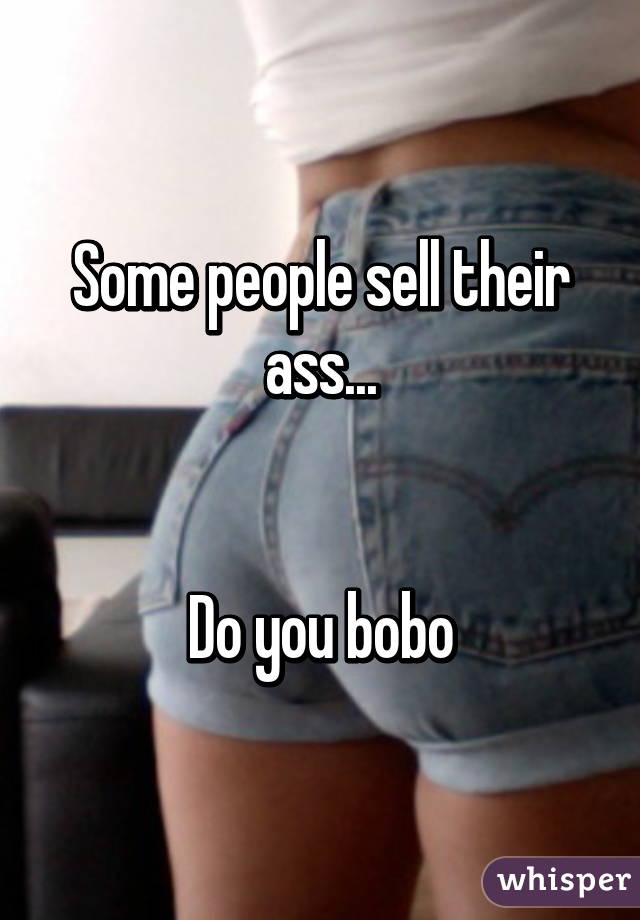 Some people sell their ass...


Do you bobo