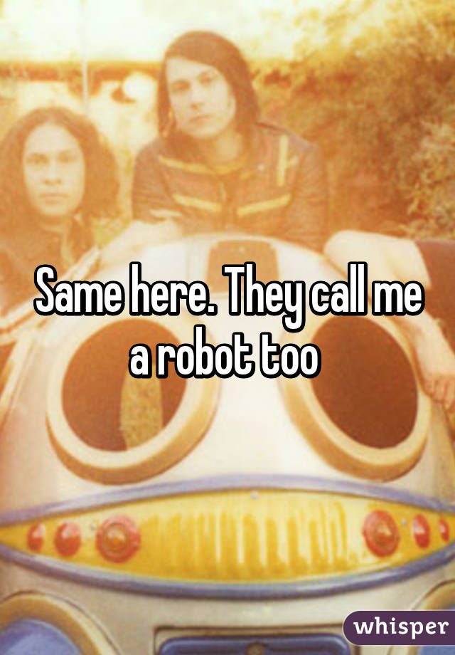 Same here. They call me a robot too 