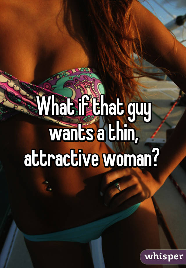 What if that guy wants a thin, attractive woman? 