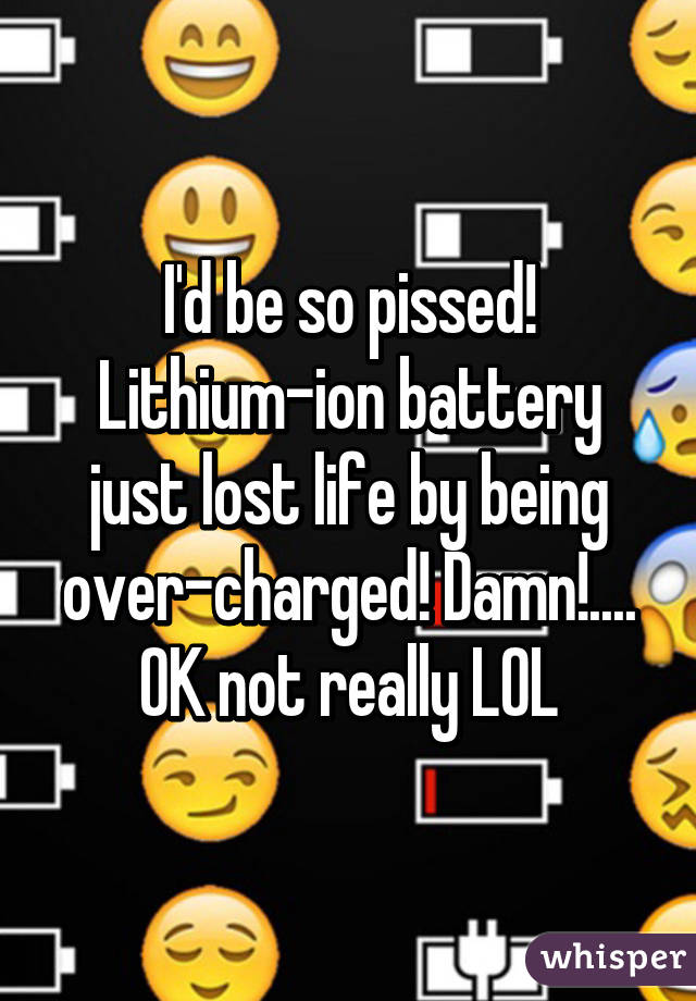 I'd be so pissed! Lithium-ion battery just lost life by being over-charged! Damn!.... OK not really LOL
