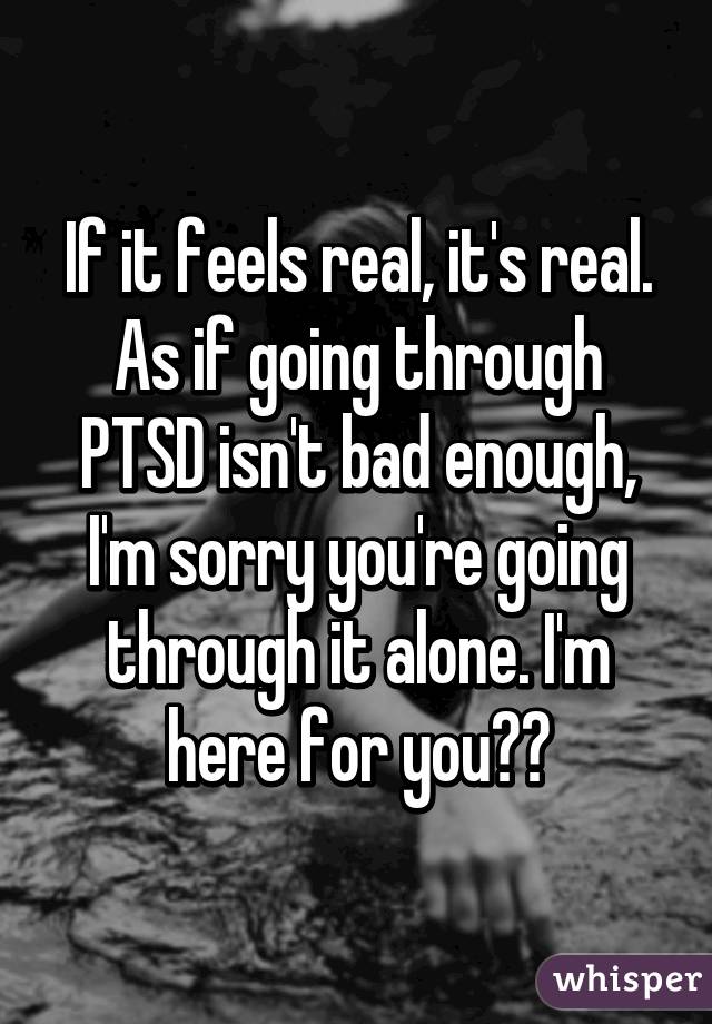 If it feels real, it's real. As if going through PTSD isn't bad enough, I'm sorry you're going through it alone. I'm here for you👍🏼