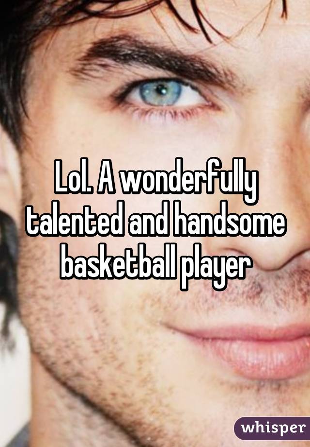 Lol. A wonderfully talented and handsome basketball player