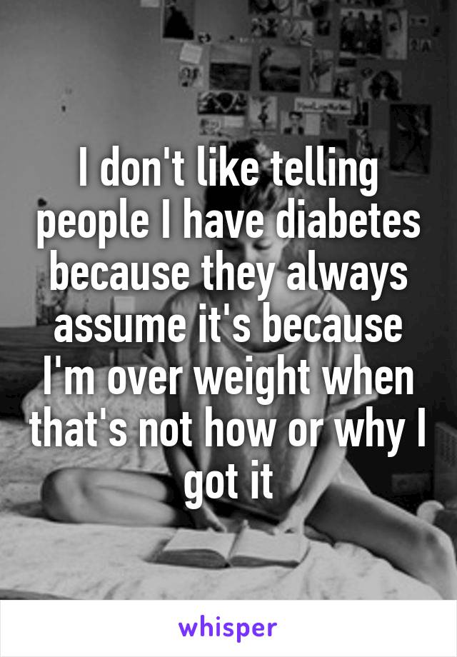 I don't like telling people I have diabetes because they always assume it's because I'm over weight when that's not how or why I got it