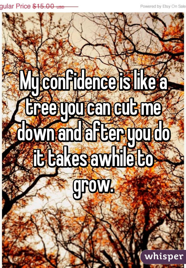 My confidence is like a tree you can cut me down and after you do it takes awhile to grow.