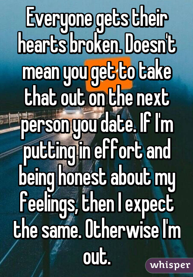 Everyone gets their hearts broken. Doesn't mean you get to take that out on the next person you date. If I'm putting in effort and being honest about my feelings, then I expect the same. Otherwise I'm out.