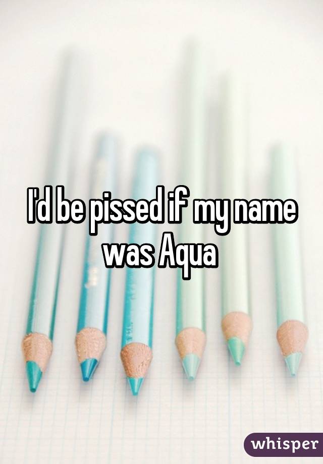 I'd be pissed if my name was Aqua 