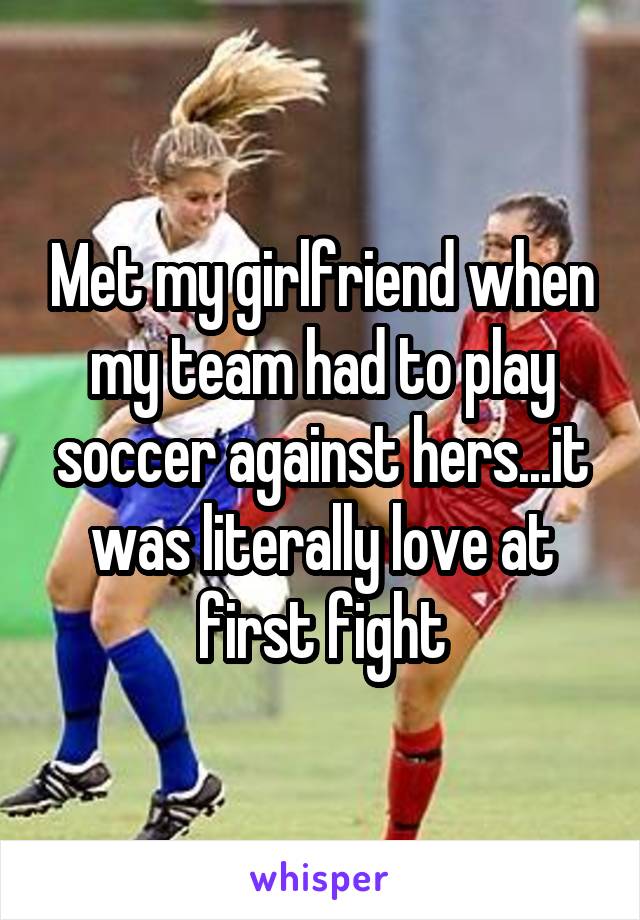 Met my girlfriend when my team had to play soccer against hers...it was literally love at first fight