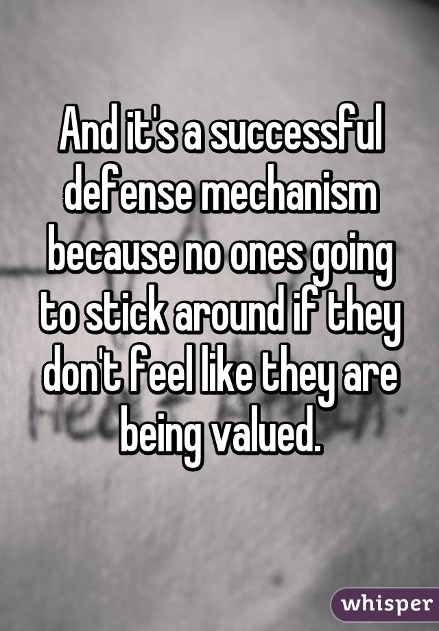 And it's a successful defense mechanism because no ones going to stick around if they don't feel like they are being valued.
