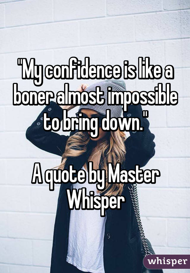 "My confidence is like a boner almost impossible to bring down."

A quote by Master Whisper
