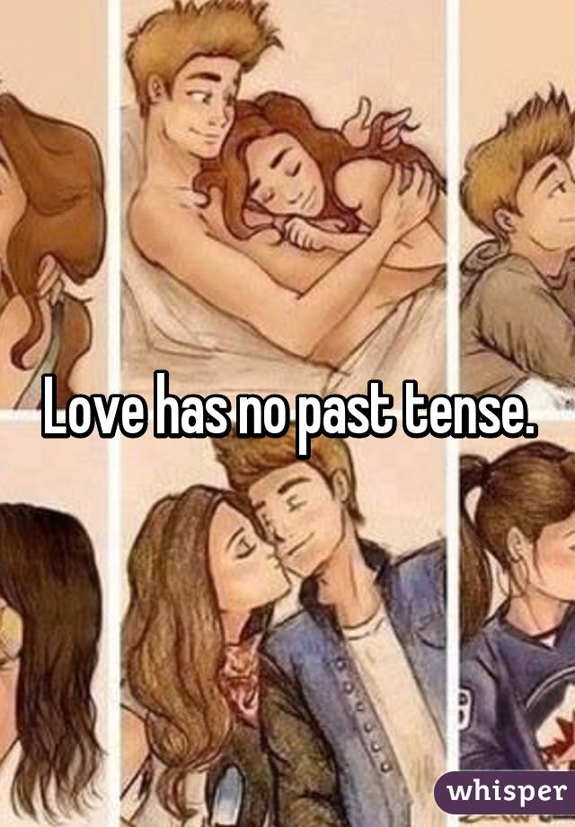 Love has no past tense.