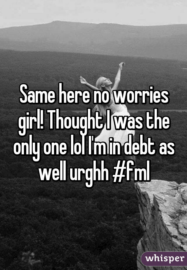 Same here no worries girl! Thought I was the only one lol I'm in debt as well urghh #fml