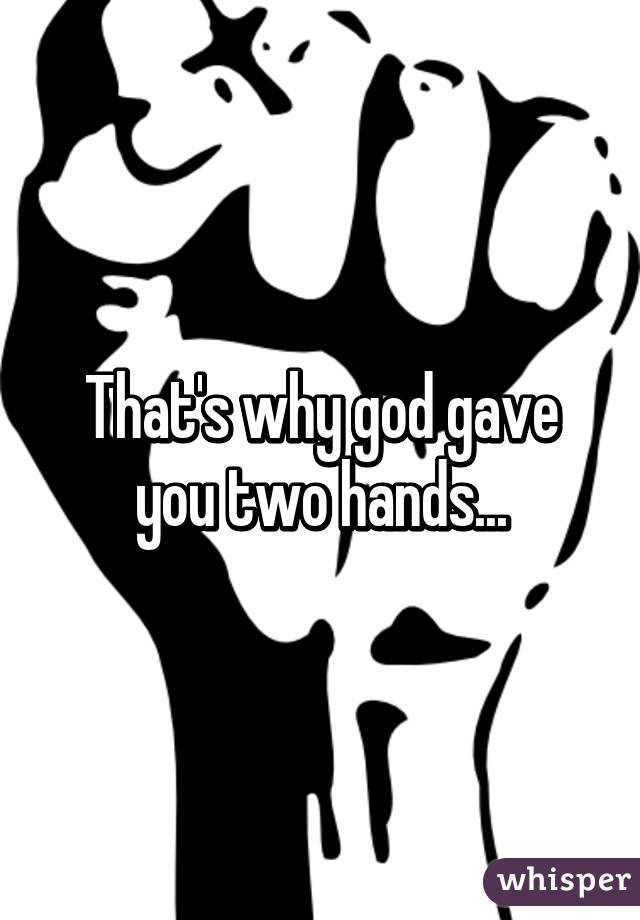 That's why god gave you two hands...