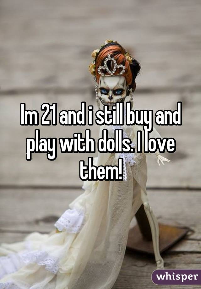 Im 21 and i still buy and play with dolls. I love them!