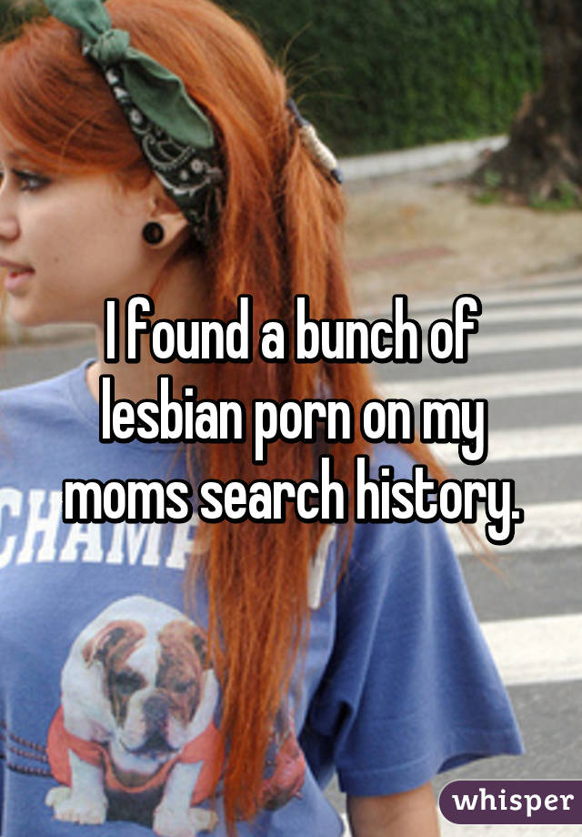 I found a bunch of lesbian porn on my moms search history.