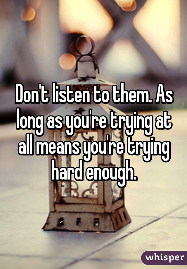 Don't listen to them. As long as you're trying at all means you're trying hard enough.