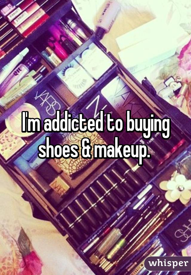 I'm addicted to buying shoes & makeup. 