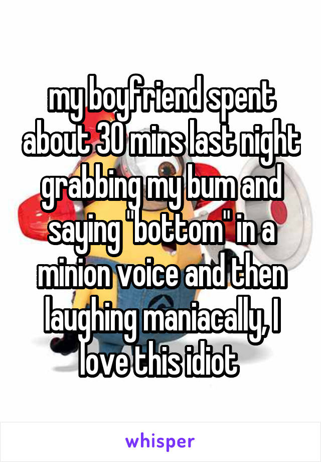 my boyfriend spent about 30 mins last night grabbing my bum and saying "bottom" in a minion voice and then laughing maniacally, I love this idiot 