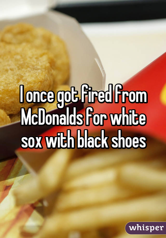 I once got fired from McDonalds for white sox with black shoes