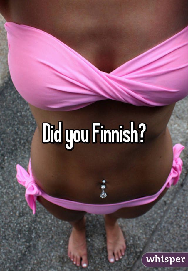 Did you Finnish?