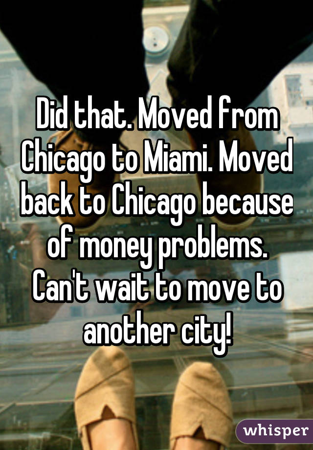 Did that. Moved from Chicago to Miami. Moved back to Chicago because of money problems. Can't wait to move to another city!