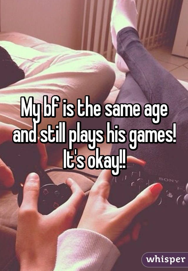 My bf is the same age and still plays his games! It's okay!!