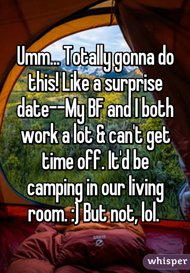 Umm... Totally gonna do this! Like a surprise date--My BF and I both work a lot & can't get time off. It'd be camping in our living room. :) But not, lol. 