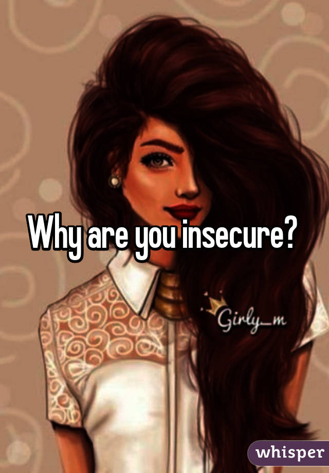 Why are you insecure? 