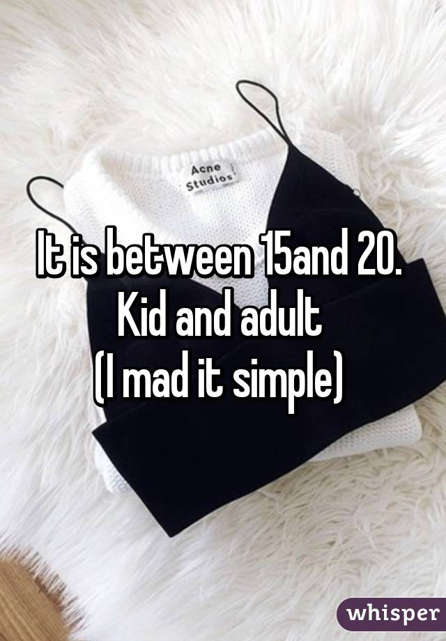 It is between 15and 20. 
Kid and adult 
(I mad it simple) 