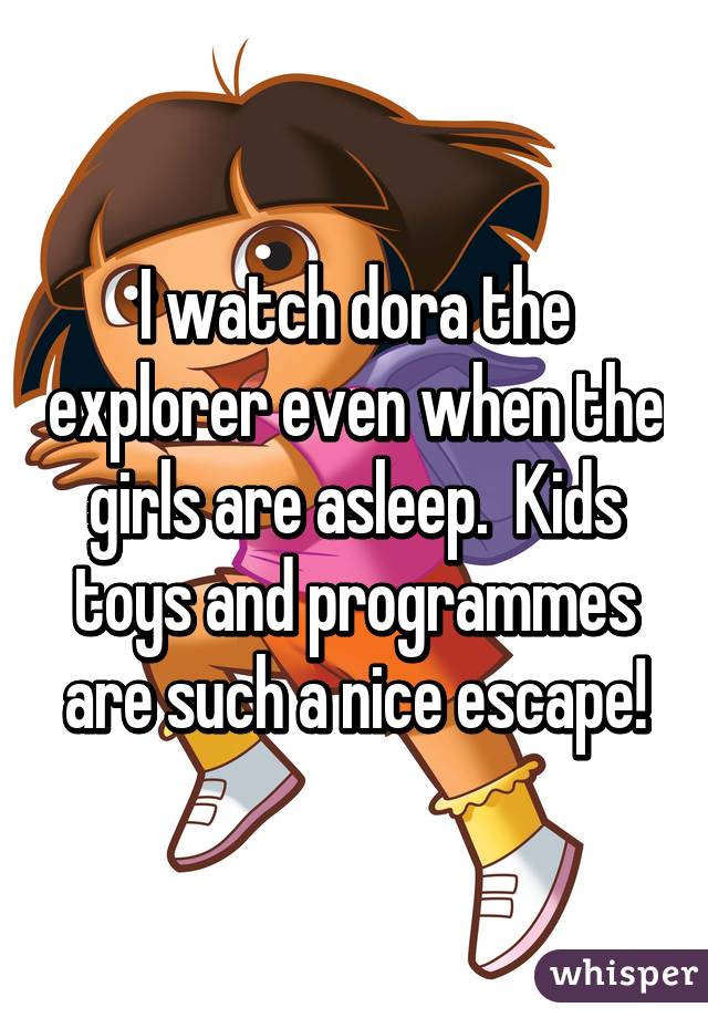 I watch dora the explorer even when the girls are asleep.  Kids toys and programmes are such a nice escape!