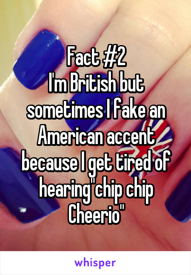 Fact #2
I'm British but sometimes I fake an American accent because I get tired of hearing"chip chip Cheerio"