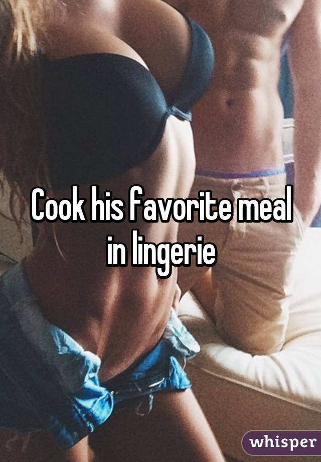 Cook his favorite meal in lingerie