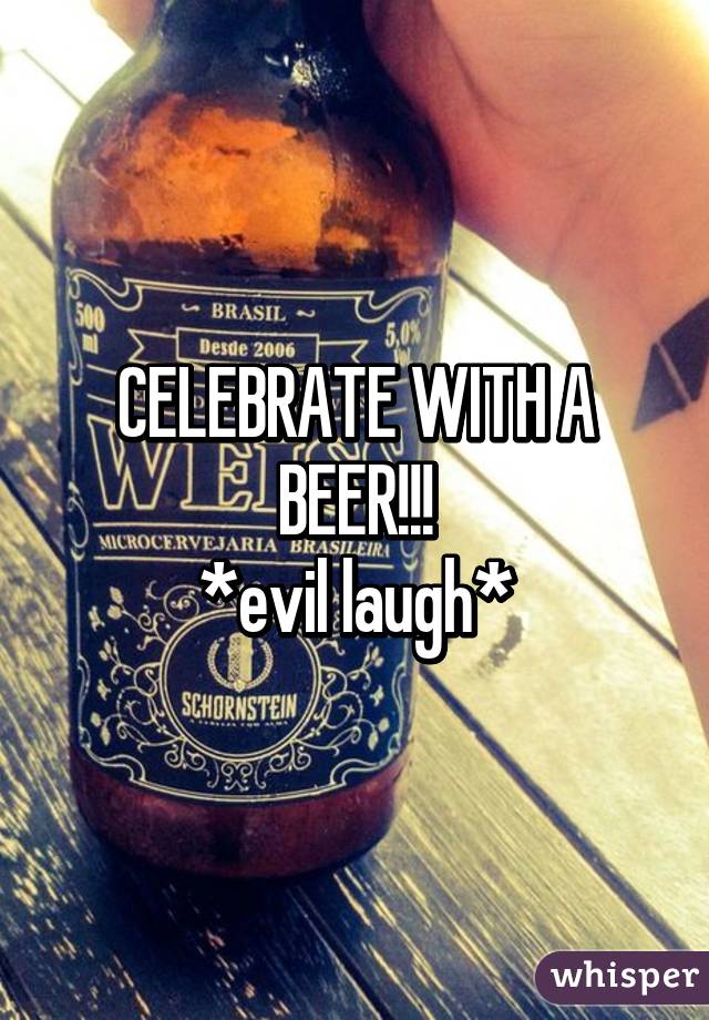 CELEBRATE WITH A BEER!!!
*evil laugh*