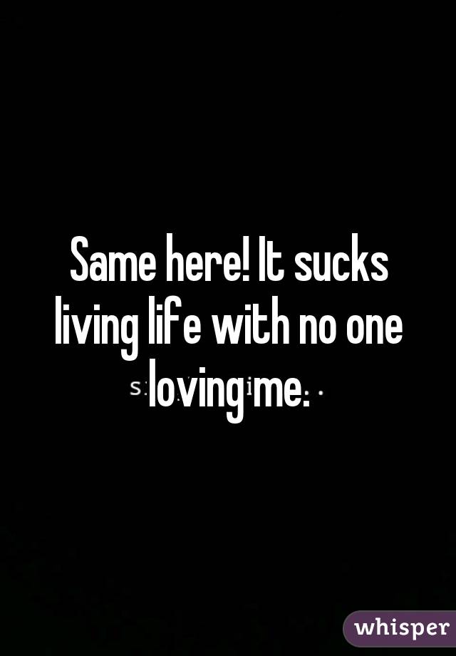 Same here! It sucks living life with no one loving me.