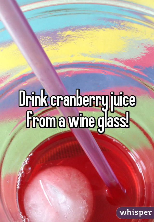 Drink cranberry juice from a wine glass!