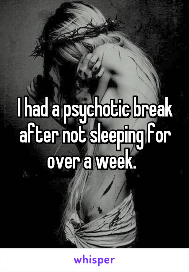 I had a psychotic break after not sleeping for over a week.  