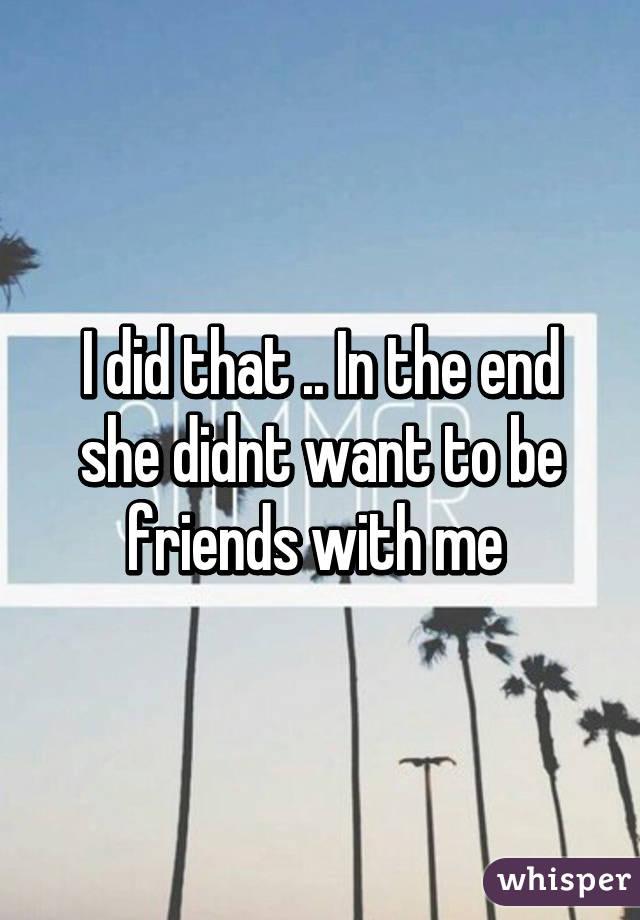 I did that .. In the end she didnt want to be friends with me 