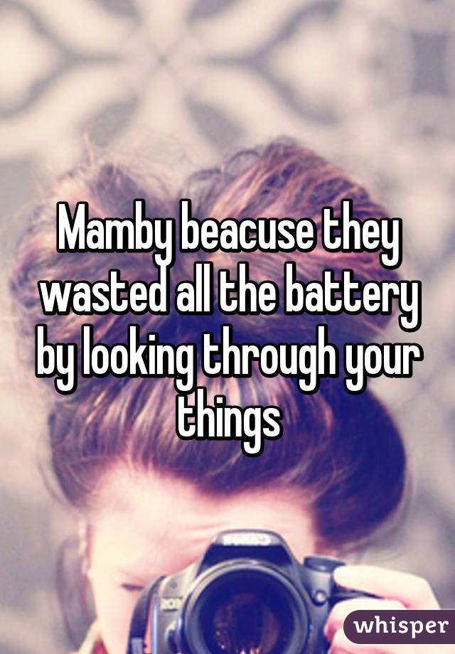 Mamby beacuse they wasted all the battery by looking through your things
