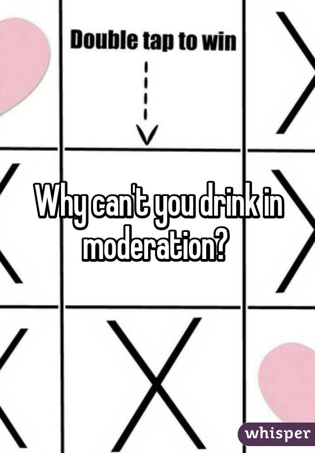 Why can't you drink in moderation? 