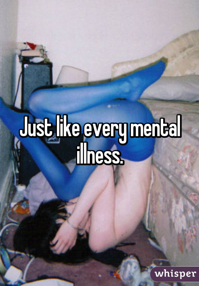 Just like every mental illness.