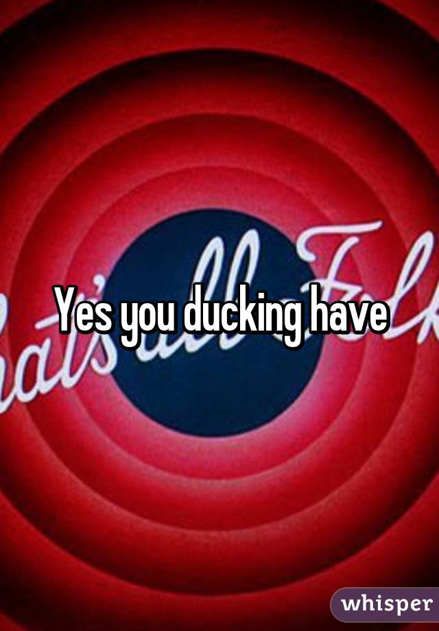 Yes you ducking have