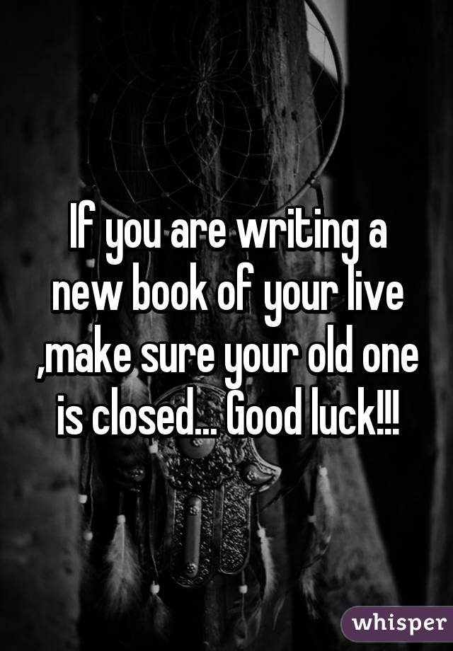 If you are writing a new book of your live ,make sure your old one is closed... Good luck!!!