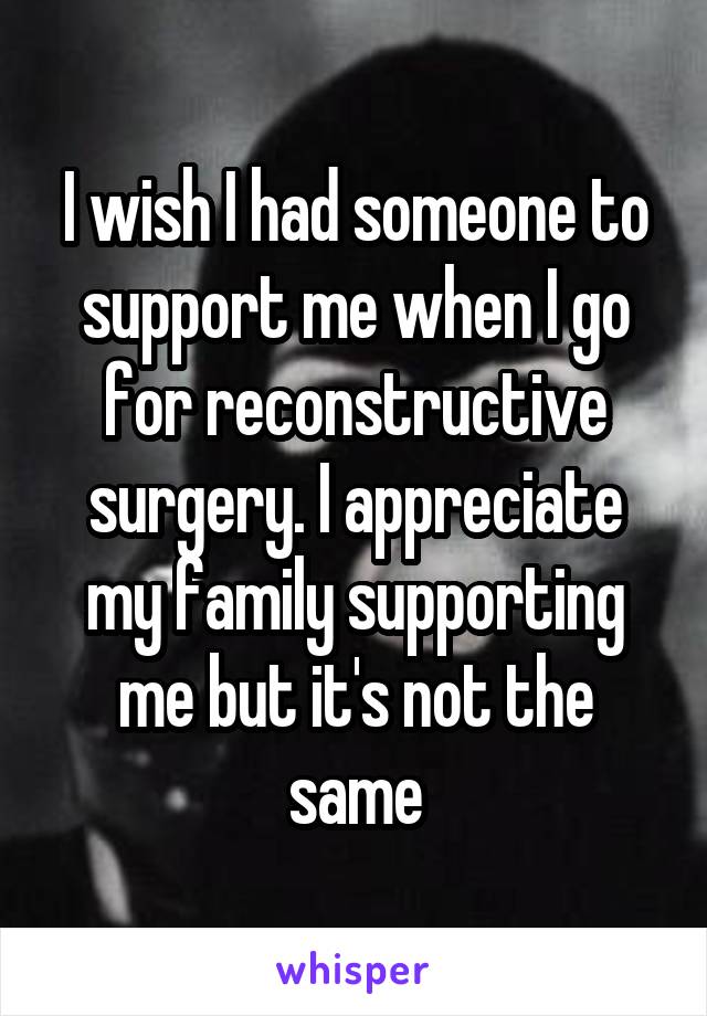 I wish I had someone to support me when I go for reconstructive surgery. I appreciate my family supporting me but it's not the same