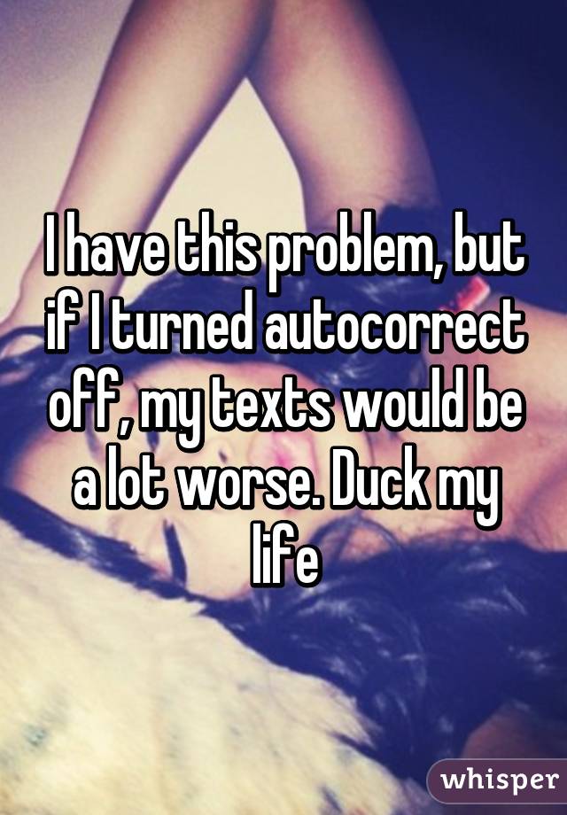 I have this problem, but if I turned autocorrect off, my texts would be a lot worse. Duck my life