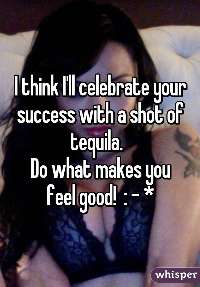 I think I'll celebrate your success with a shot of tequila.  
Do what makes you feel good!  : - *