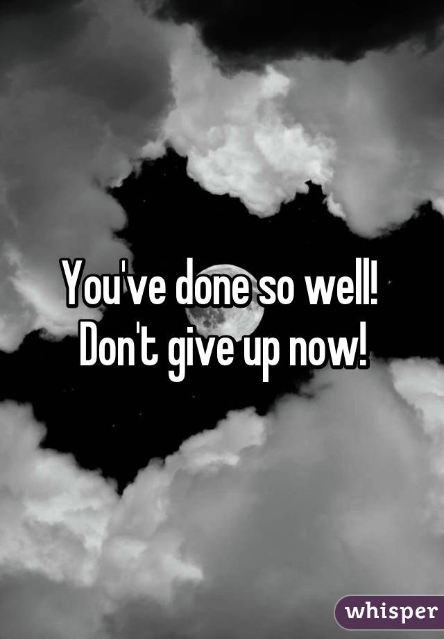 You've done so well! 
Don't give up now!
