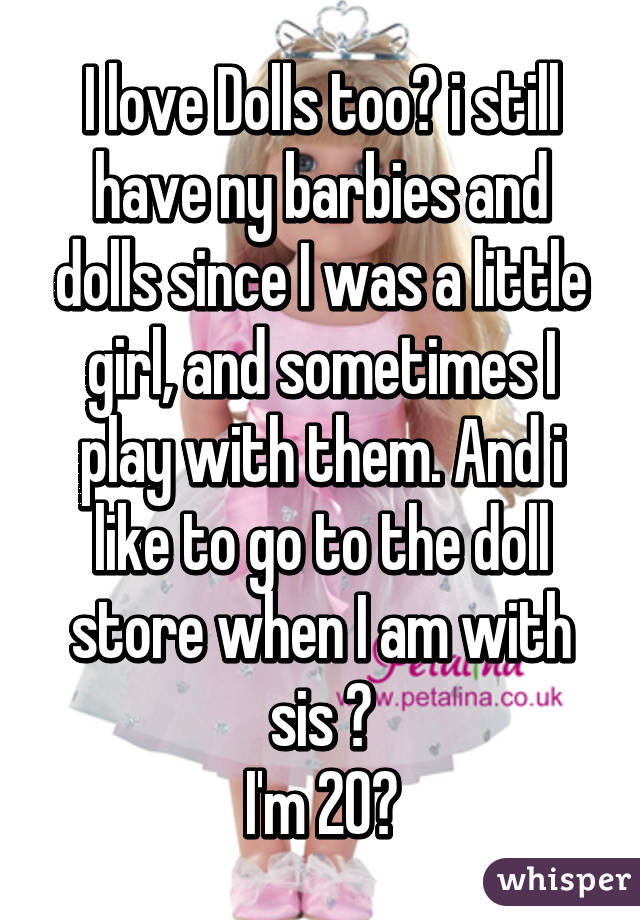 I love Dolls too😁 i still have ny barbies and dolls since I was a little girl, and sometimes I play with them. And i like to go to the doll store when I am with sis 😂
I'm 20😳
