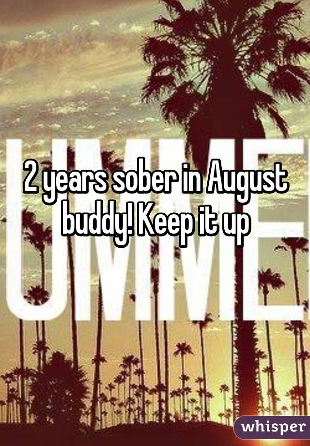 2 years sober in August buddy! Keep it up
